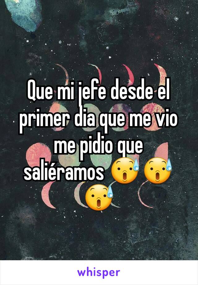 Que mi jefe desde el primer dia que me vio me pidio que saliéramos 😰😰😰