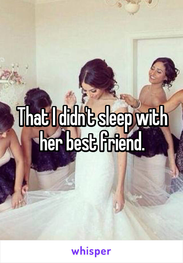 That I didn't sleep with her best friend.