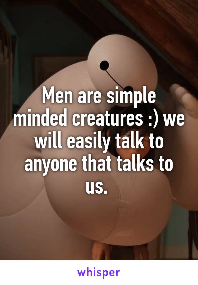 Men are simple minded creatures :) we will easily talk to anyone that talks to us. 