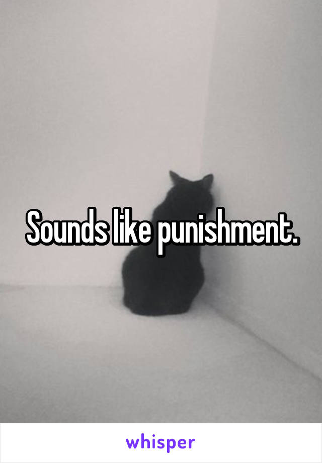 Sounds like punishment.