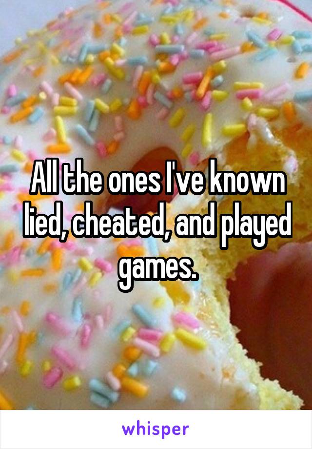 All the ones I've known lied, cheated, and played games.