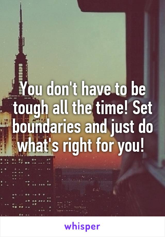 You don't have to be tough all the time! Set boundaries and just do what's right for you! 