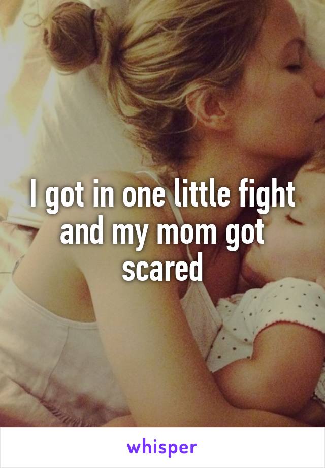 I got in one little fight and my mom got scared