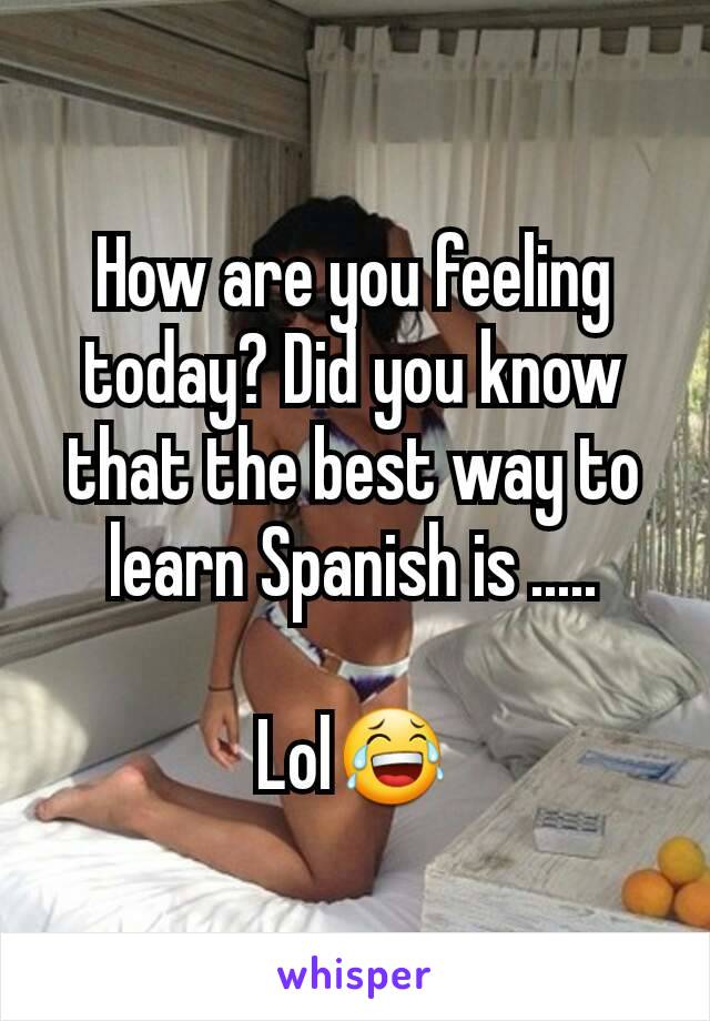 How are you feeling today? Did you know that the best way to learn Spanish is .....

Lol😂