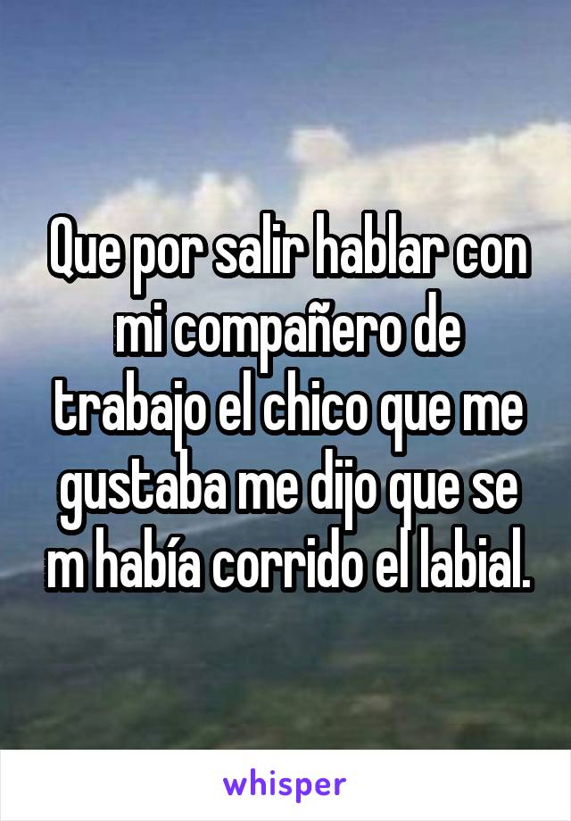 Que por salir hablar con mi compañero de trabajo el chico que me gustaba me dijo que se m había corrido el labial.