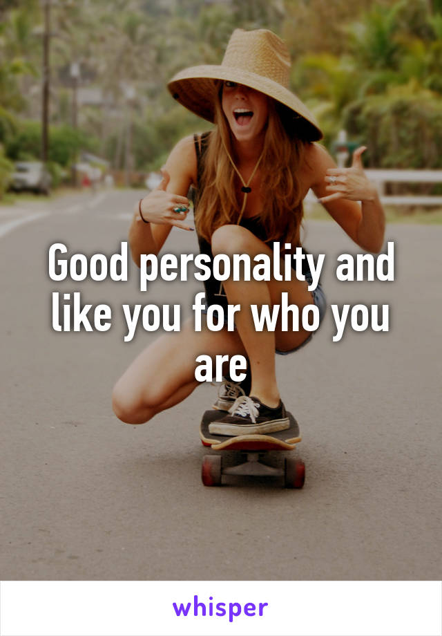 Good personality and like you for who you are