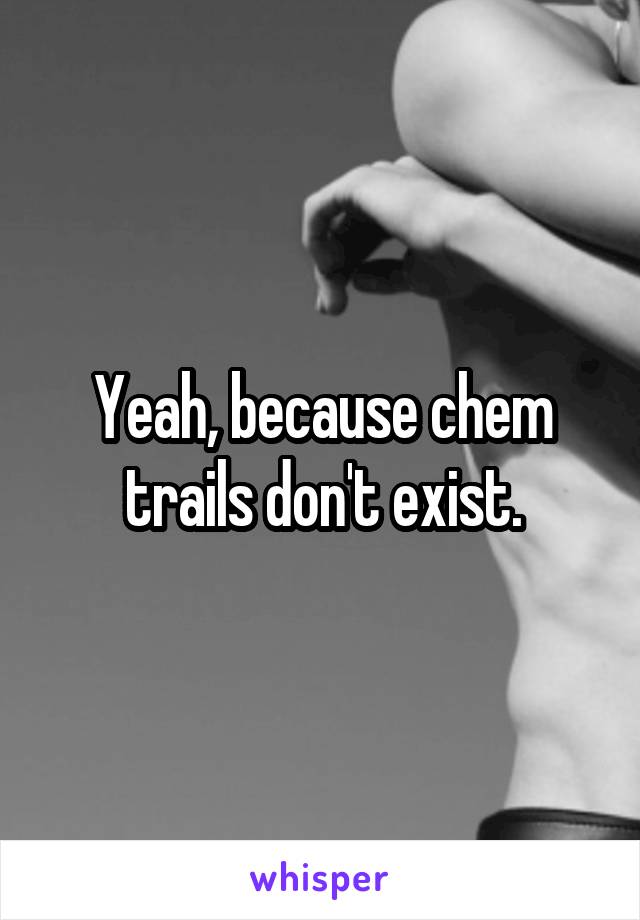 Yeah, because chem trails don't exist.