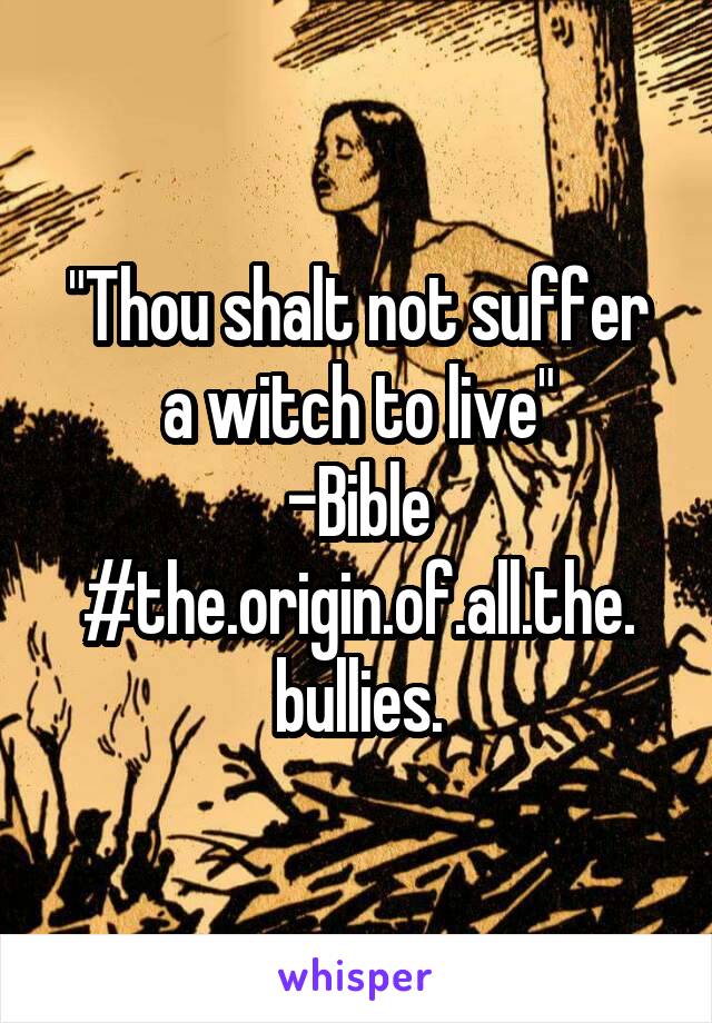 "Thou shalt not suffer a witch to live"
-Bible
#the.origin.of.all.the.
bullies.