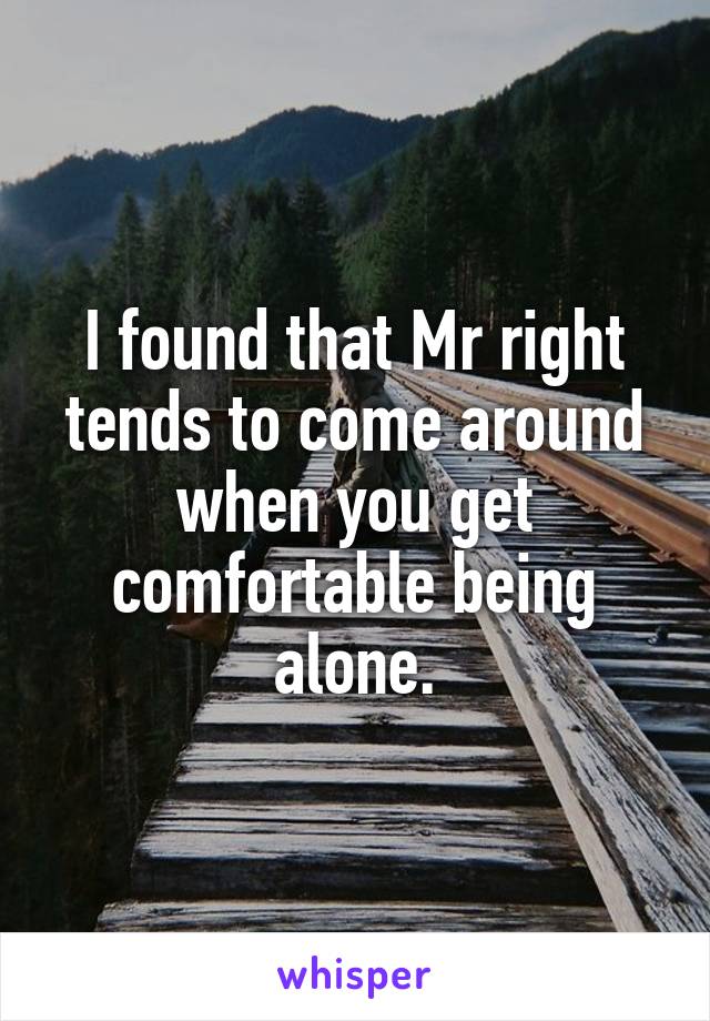 I found that Mr right tends to come around when you get comfortable being alone.