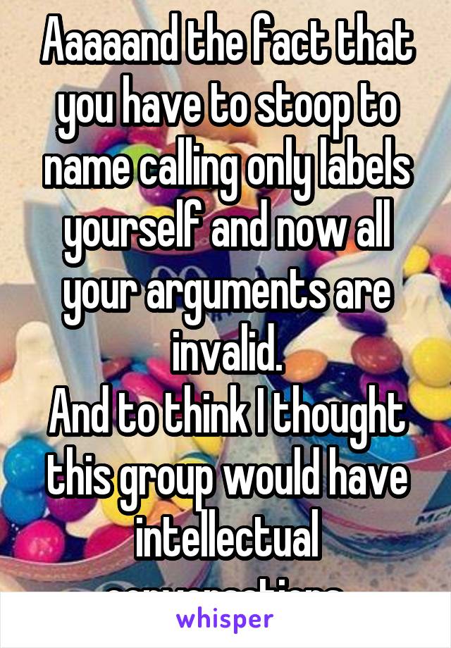 Aaaaand the fact that you have to stoop to name calling only labels yourself and now all your arguments are invalid.
And to think I thought this group would have intellectual conversations.