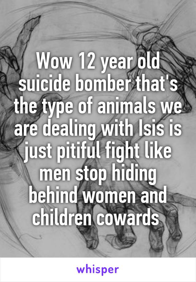 Wow 12 year old suicide bomber that's the type of animals we are dealing with Isis is just pitiful fight like men stop hiding behind women and children cowards 