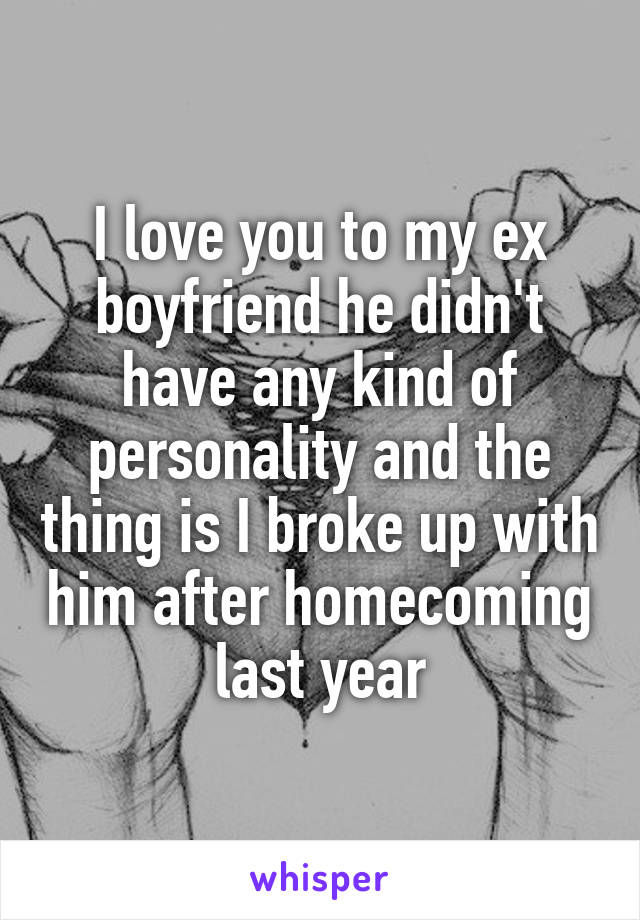 I love you to my ex boyfriend he didn't have any kind of personality and the thing is I broke up with him after homecoming last year