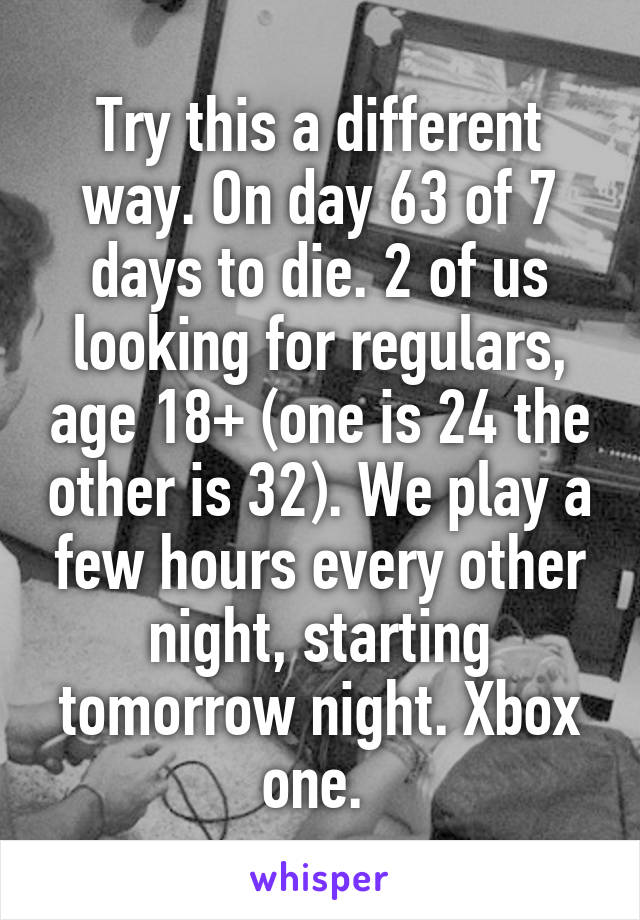 Try this a different way. On day 63 of 7 days to die. 2 of us looking for regulars, age 18+ (one is 24 the other is 32). We play a few hours every other night, starting tomorrow night. Xbox one. 