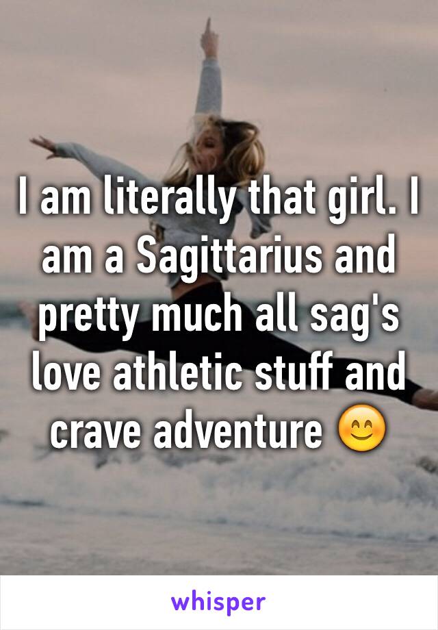 I am literally that girl. I am a Sagittarius and pretty much all sag's love athletic stuff and crave adventure 😊