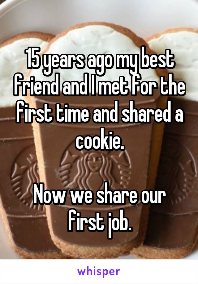 15 years ago my best friend and I met for the first time and shared a cookie.

Now we share our first job.