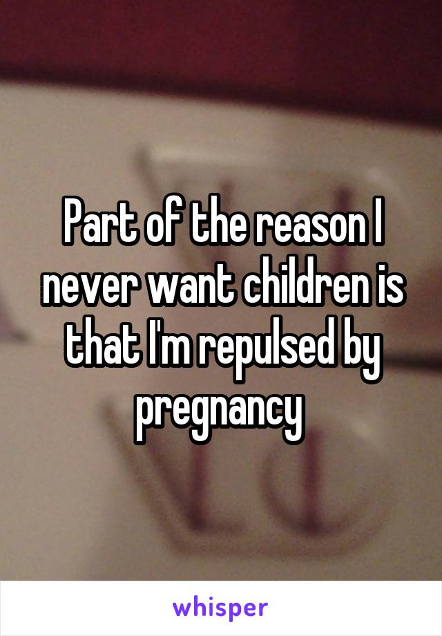 Part of the reason I never want children is that I'm repulsed by pregnancy 