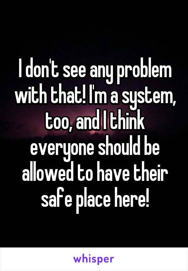 I don't see any problem with that! I'm a system, too, and I think everyone should be allowed to have their safe place here!