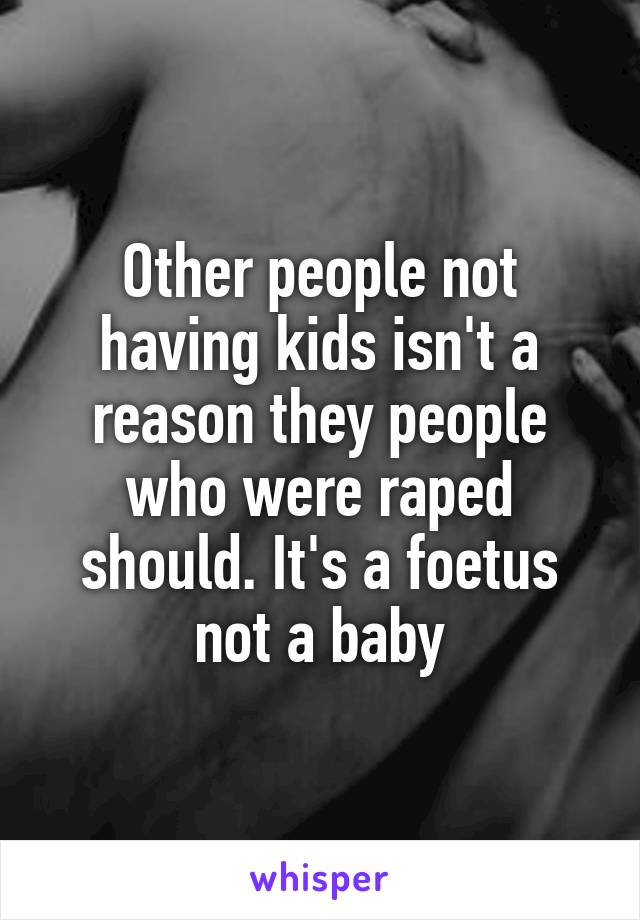 Other people not having kids isn't a reason they people who were raped should. It's a foetus not a baby