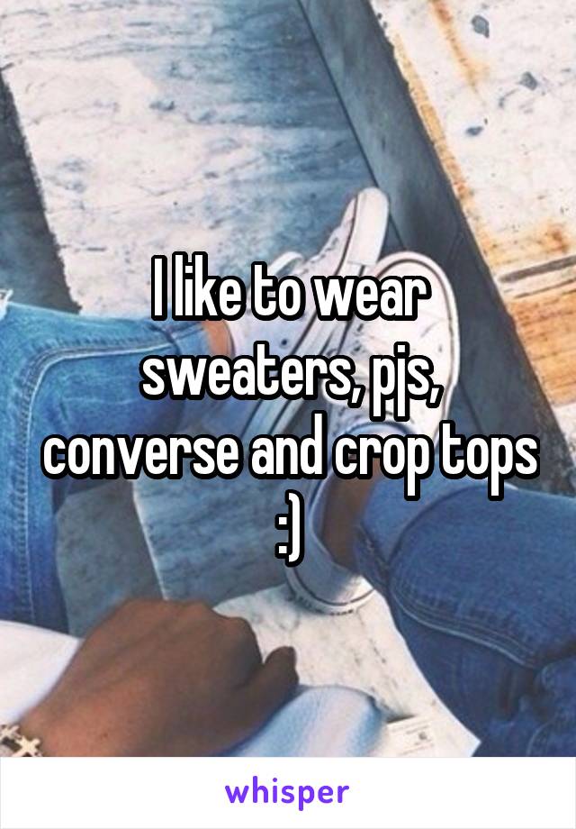 I like to wear sweaters, pjs, converse and crop tops :)