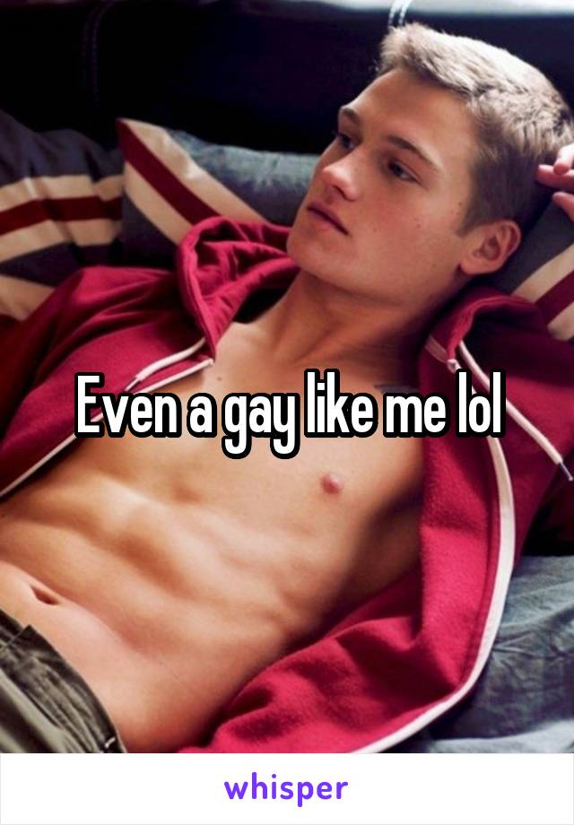 Even a gay like me lol