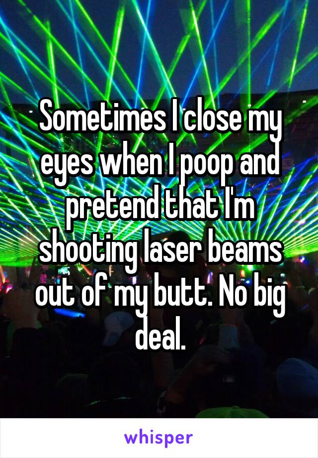 Sometimes I close my eyes when I poop and pretend that I'm shooting laser beams out of my butt. No big deal.