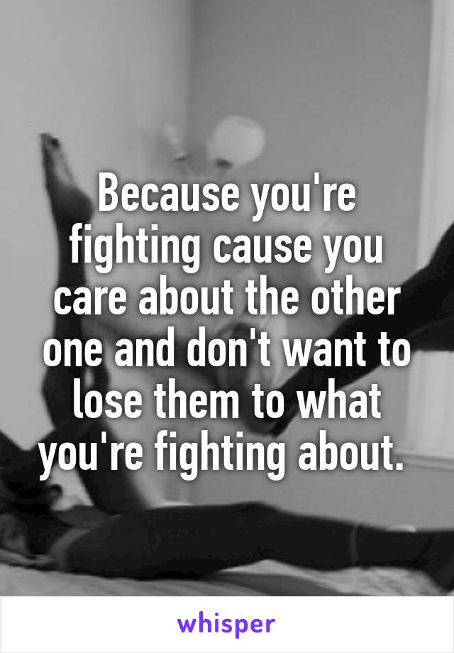 Because you're fighting cause you care about the other one and don't want to lose them to what you're fighting about. 