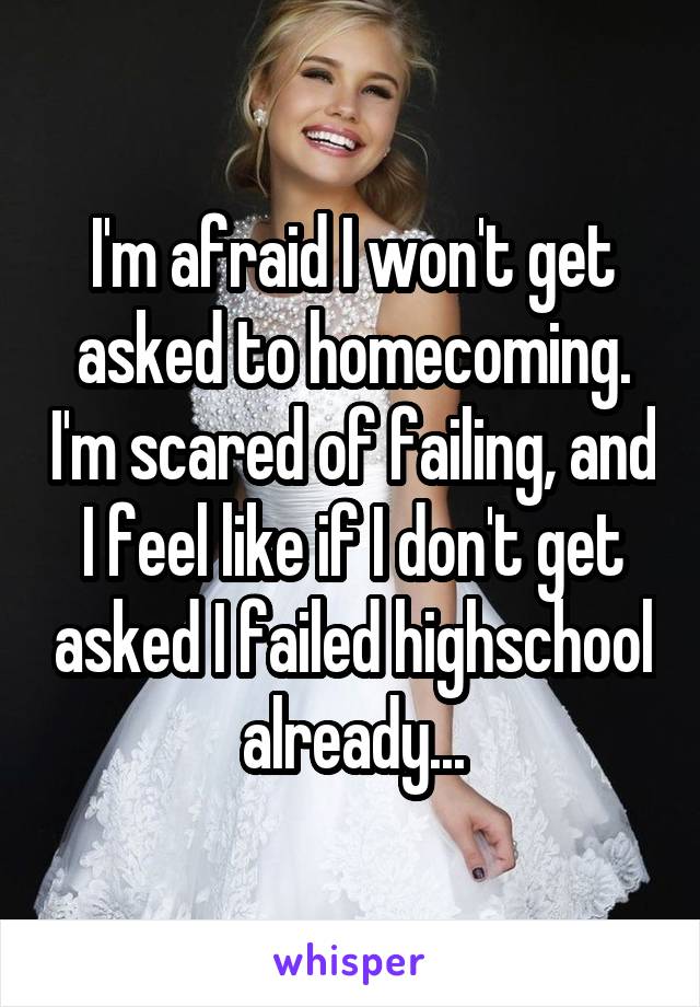 I'm afraid I won't get asked to homecoming. I'm scared of failing, and I feel like if I don't get asked I failed highschool already...
