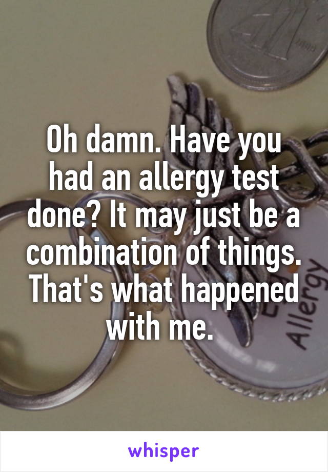 Oh damn. Have you had an allergy test done? It may just be a combination of things. That's what happened with me. 