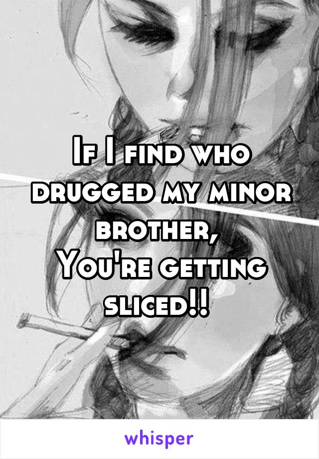 If I find who drugged my minor brother, 
You're getting sliced!! 