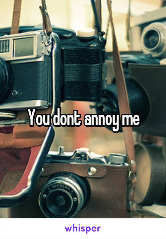 You dont annoy me