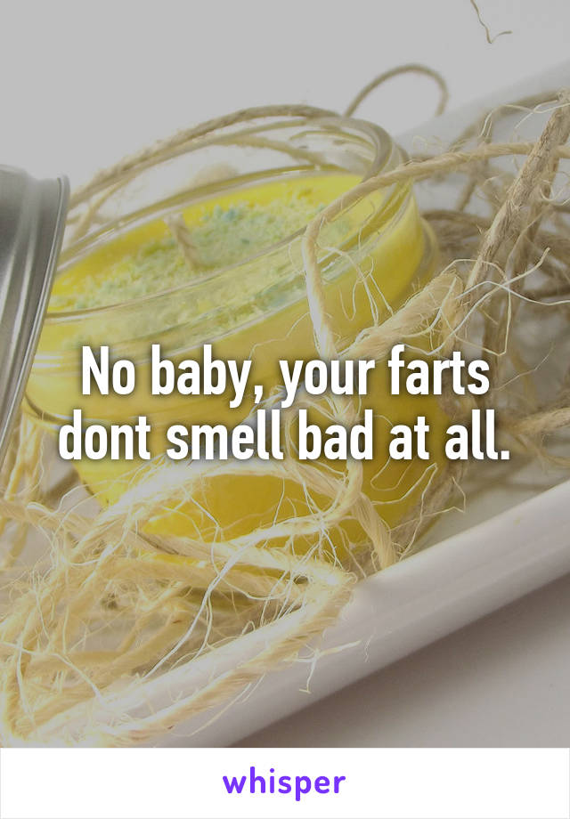No baby, your farts dont smell bad at all.