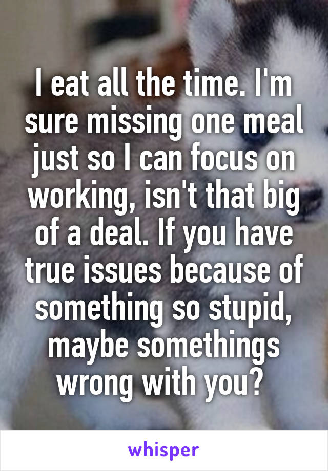 I eat all the time. I'm sure missing one meal just so I can focus on working, isn't that big of a deal. If you have true issues because of something so stupid, maybe somethings wrong with you? 