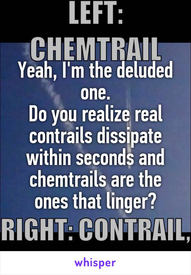 Yeah, I'm the deluded one.
Do you realize real contrails dissipate within seconds and chemtrails are the ones that linger?