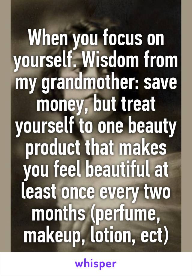 When you focus on yourself. Wisdom from my grandmother: save money, but treat yourself to one beauty product that makes you feel beautiful at least once every two months (perfume, makeup, lotion, ect)