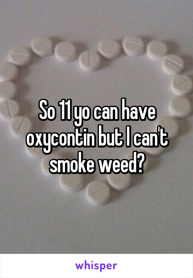 So 11 yo can have oxycontin but I can't smoke weed?