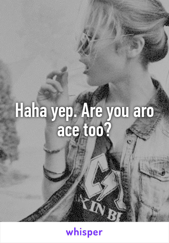 Haha yep. Are you aro ace too?