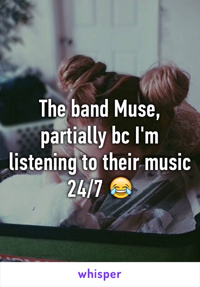 The band Muse, partially bc I'm listening to their music 24/7 😂