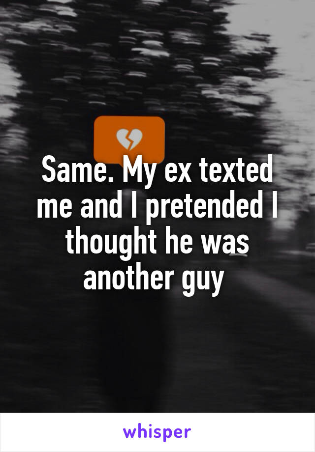 Same. My ex texted me and I pretended I thought he was another guy 