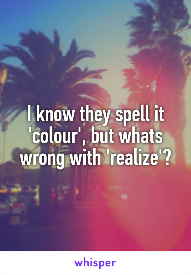 I know they spell it 'colour', but whats wrong with 'realize'?