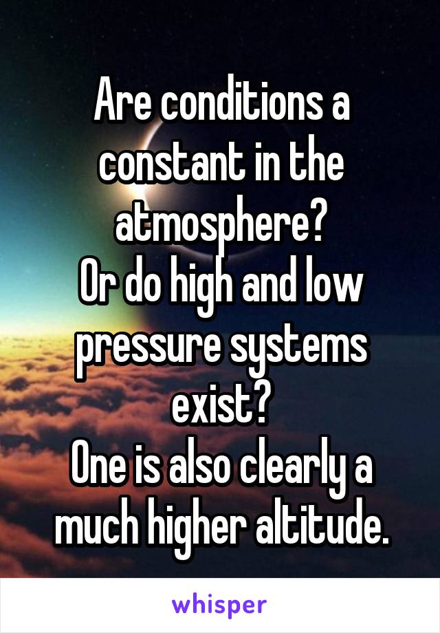 Are conditions a constant in the atmosphere?
Or do high and low pressure systems exist?
One is also clearly a much higher altitude.