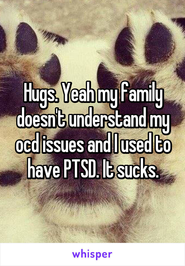 Hugs. Yeah my family doesn't understand my ocd issues and I used to have PTSD. It sucks.