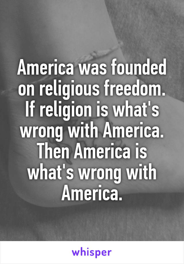 America was founded on religious freedom. If religion is what's wrong with America. Then America is what's wrong with America.