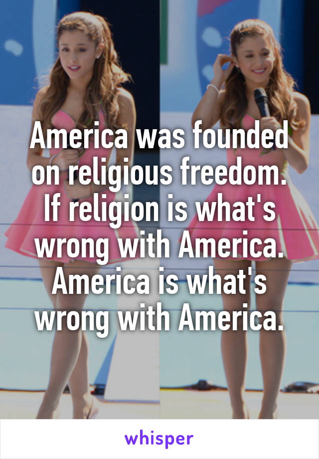 America was founded on religious freedom. If religion is what's wrong with America. America is what's wrong with America.