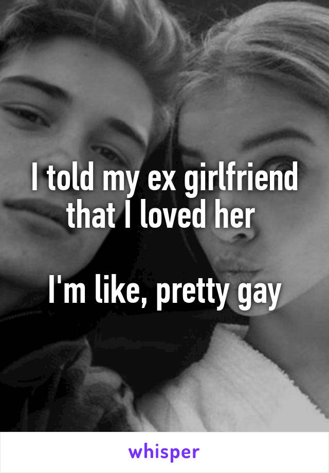 I told my ex girlfriend that I loved her 

I'm like, pretty gay