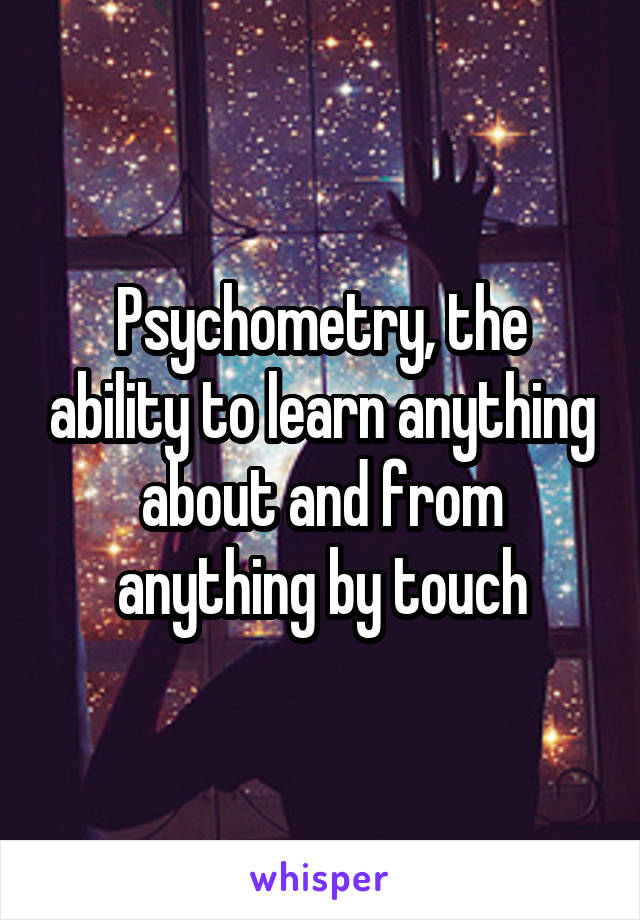 Psychometry, the ability to learn anything about and from anything by touch