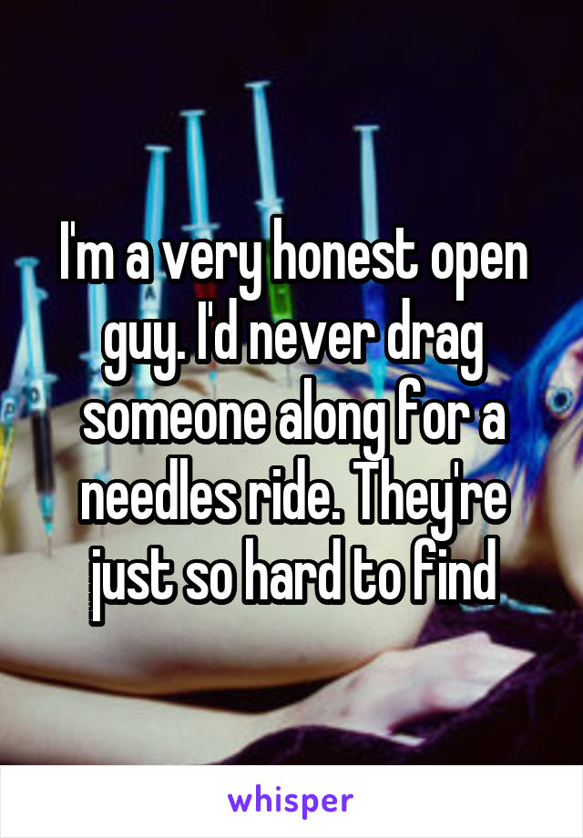 I'm a very honest open guy. I'd never drag someone along for a needles ride. They're just so hard to find