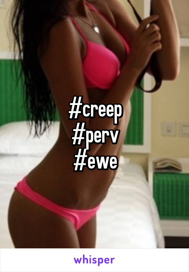 #creep
#perv
#ewe