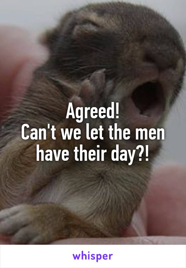 Agreed!
Can't we let the men have their day?!