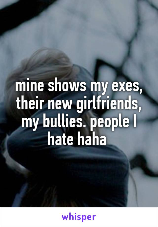 mine shows my exes, their new girlfriends, my bullies. people I hate haha 