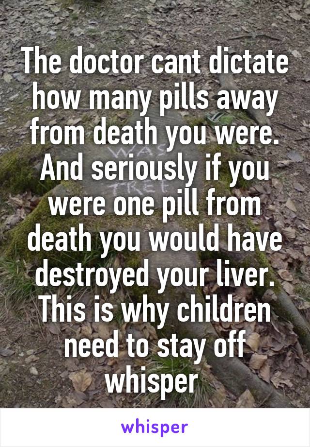 The doctor cant dictate how many pills away from death you were. And seriously if you were one pill from death you would have destroyed your liver. This is why children need to stay off whisper 